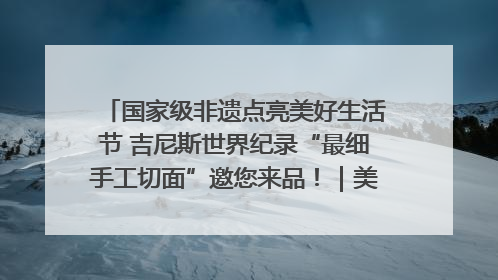 国家级非遗点亮美好生活节 吉尼斯世界纪录“最细手工切面”邀您来品！｜美好生活有“盐”味