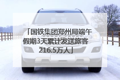 国铁集团郑州局端午假期3天累计发送旅客216.5万人