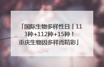 国际生物多样性日丨113种+112种+15种！重庆生物因多样而精彩
