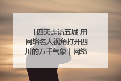 四天走访五城 用网络名人视角打开四川的万千气象｜网络名人四川行