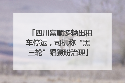 四川富顺多辆出租车停运，司机称“黑三轮”猖獗盼治理