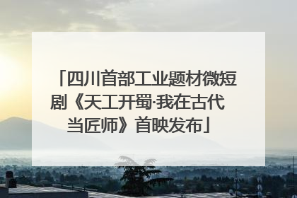 四川首部工业题材微短剧《天工开蜀·我在古代当匠师》首映发布