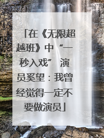 在《无限超越班》中“一秒入戏” 演员奚望：我曾经觉得一定不要做演员