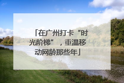 在广州打卡“时光阶梯”，重温移动网龄那些年