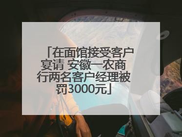 在面馆接受客户宴请 安徽一农商行两名客户经理被罚3000元