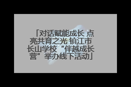 对话赋能成长 点亮共育之光 镇江市长山学校“伴越成长营”举办线下活动