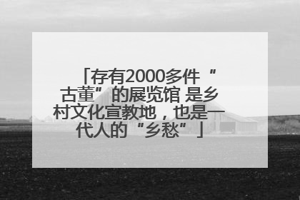 存有2000多件“古董”的展览馆 是乡村文化宣教地，也是一代人的“乡愁”