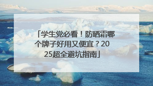 学生党必看！防晒霜哪个牌子好用又便宜？2025超全避坑指南
