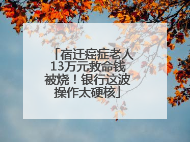 宿迁癌症老人13万元救命钱被烧！银行这波操作太硬核