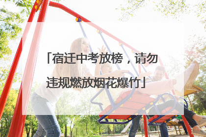 宿迁中考放榜，请勿违规燃放烟花爆竹