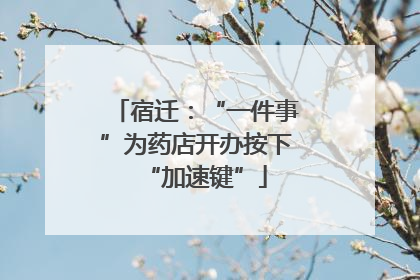 宿迁：“一件事”为药店开办按下“加速键”
