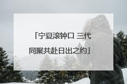 宁夏滚钟口 三代同聚共赴日出之约