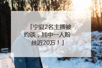 宁夏2名主播被约谈，其中一人粉丝近20万！