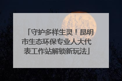 守护多样生灵！昆明市生态环保专业人大代表工作站解锁新玩法