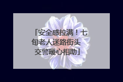 安全感拉满！七旬老人迷路街头 交警暖心相助