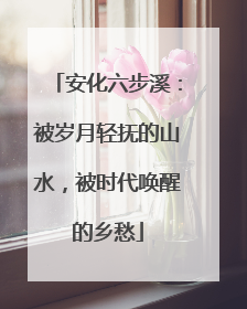 安化六步溪：被岁月轻抚的山水，被时代唤醒的乡愁