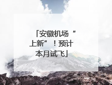 安徽机场“上新”！预计本月试飞