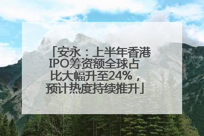 安永：上半年香港IPO筹资额全球占比大幅升至24%，预计热度持续推升