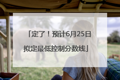 定了！预计6月25日拟定最低控制分数线