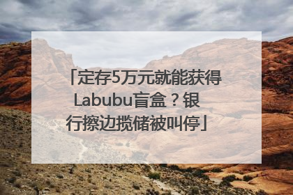 定存5万元就能获得Labubu盲盒？银行擦边揽储被叫停