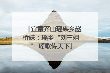 宜章莽山瑶族乡赵桥妹：瑶乡“刘三姐” 瑶歌传天下