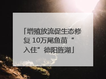 增殖放流促生态修复 10万尾鱼苗“入住”德阳旌湖