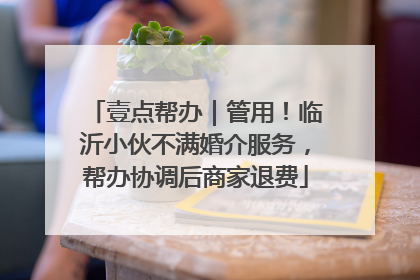 壹点帮办｜管用！临沂小伙不满婚介服务，帮办协调后商家退费