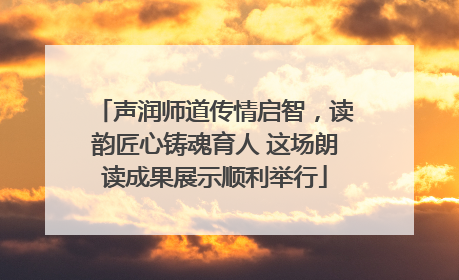 声润师道传情启智，读韵匠心铸魂育人 这场朗读成果展示顺利举行