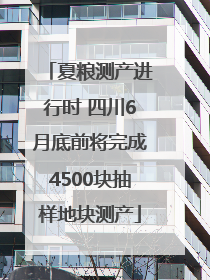 夏粮测产进行时 四川6月底前将完成4500块抽样地块测产