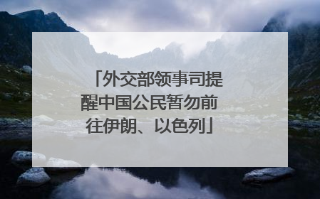 外交部领事司提醒中国公民暂勿前往伊朗、以色列