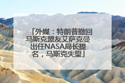 外媒：特朗普撤回马斯克盟友艾萨克曼出任NASA局长提名，马斯克失望
