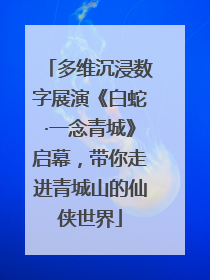 多维沉浸数字展演《白蛇·一念青城》启幕，带你走进青城山的仙侠世界