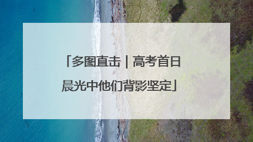 多图直击｜高考首日 晨光中他们背影坚定