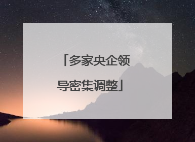 多家央企领导密集调整