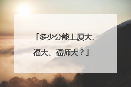 多少分能上厦大、福大、福师大？