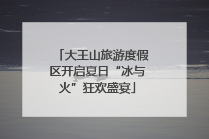 大王山旅游度假区开启夏日“冰与火”狂欢盛宴