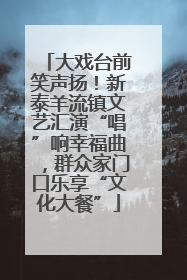 大戏台前笑声扬！新泰羊流镇文艺汇演“唱”响幸福曲，群众家门口乐享“文化大餐”