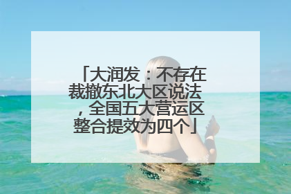 大润发：不存在裁撤东北大区说法，全国五大营运区整合提效为四个