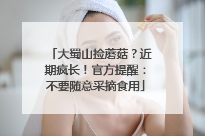 大蜀山捡蘑菇？近期疯长！官方提醒：不要随意采摘食用