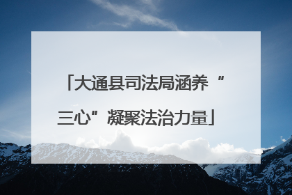 大通县司法局涵养“三心”凝聚法治力量