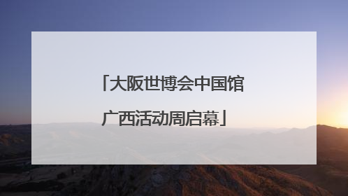 大阪世博会中国馆广西活动周启幕