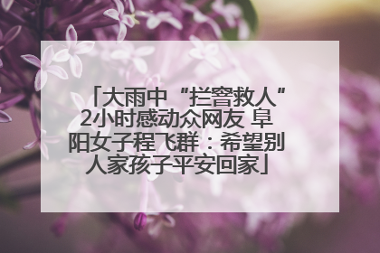 大雨中“拦窨救人”2小时感动众网友 阜阳女子程飞群：希望别人家孩子平安回家