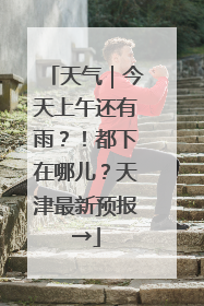 天气｜今天上午还有雨？！都下在哪儿？天津最新预报→