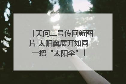 天问二号传回新图片 太阳翼展开如同一把“太阳伞”