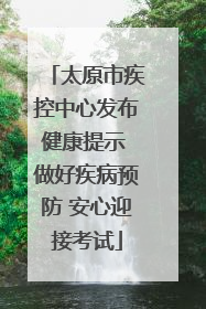 太原市疾控中心发布健康提示 做好疾病预防 安心迎接考试