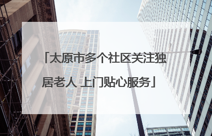 太原市多个社区关注独居老人 上门贴心服务