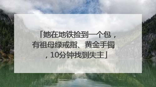 她在地铁捡到一个包，有祖母绿戒指、黄金手镯，10分钟找到失主
