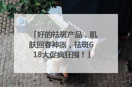 好的祛斑产品，肌肤回春神器，祛斑618大促疯狂囤！