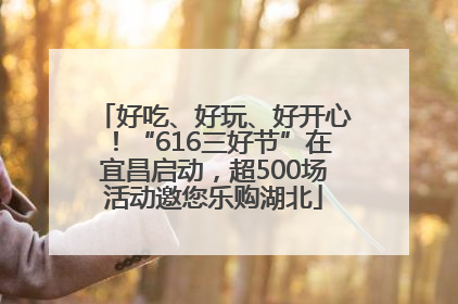 好吃、好玩、好开心！“616三好节”在宜昌启动，超500场活动邀您乐购湖北