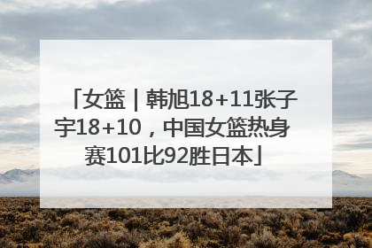 女篮｜韩旭18+11张子宇18+10，中国女篮热身赛101比92胜日本